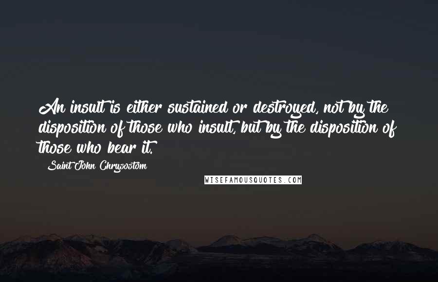 Saint John Chrysostom Quotes: An insult is either sustained or destroyed, not by the disposition of those who insult, but by the disposition of those who bear it.