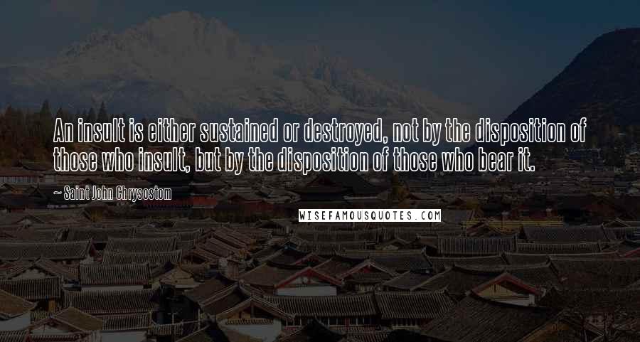 Saint John Chrysostom Quotes: An insult is either sustained or destroyed, not by the disposition of those who insult, but by the disposition of those who bear it.