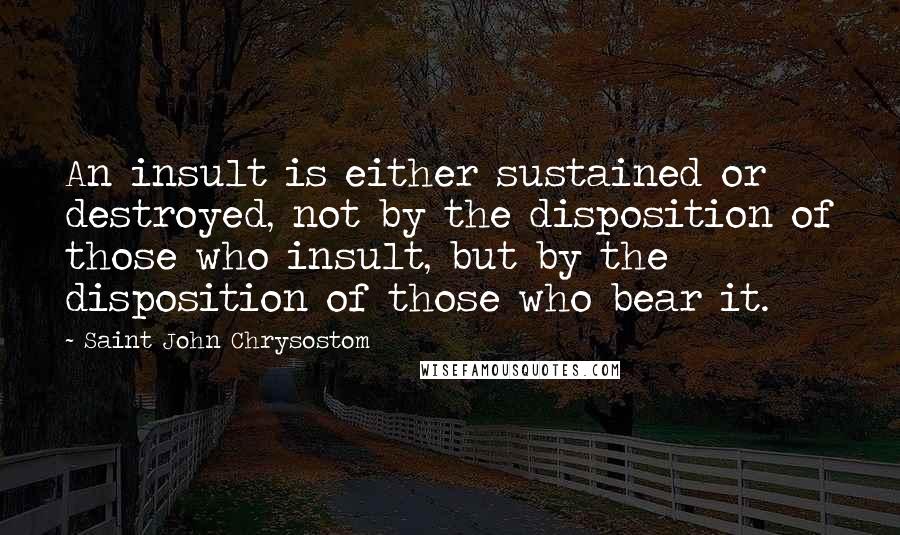 Saint John Chrysostom Quotes: An insult is either sustained or destroyed, not by the disposition of those who insult, but by the disposition of those who bear it.