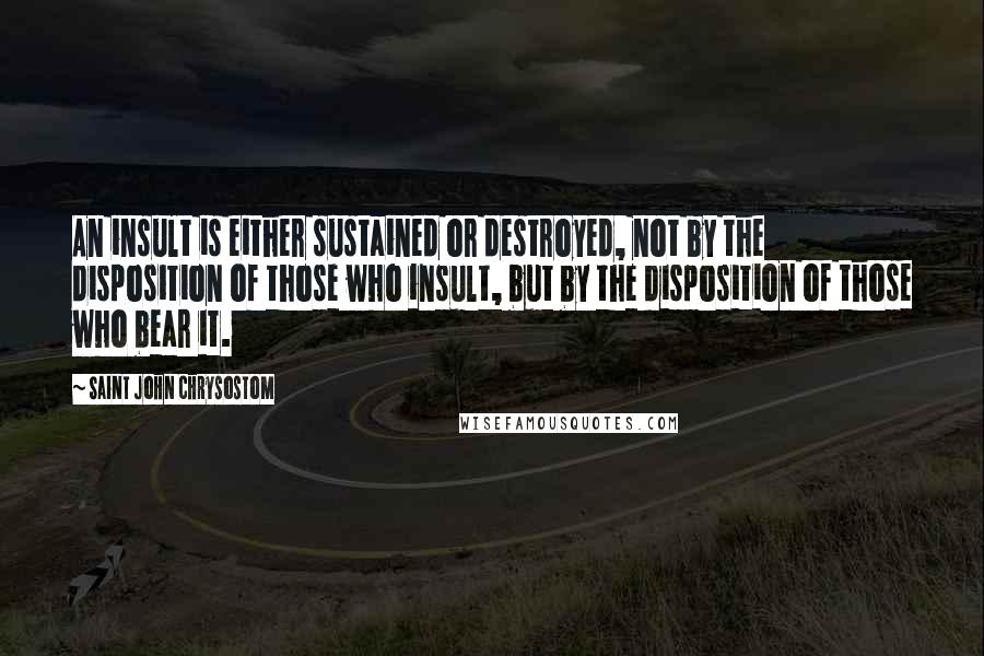 Saint John Chrysostom Quotes: An insult is either sustained or destroyed, not by the disposition of those who insult, but by the disposition of those who bear it.