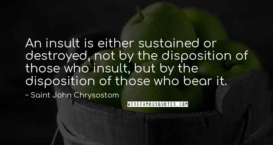 Saint John Chrysostom Quotes: An insult is either sustained or destroyed, not by the disposition of those who insult, but by the disposition of those who bear it.