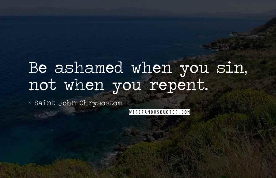 Saint John Chrysostom Quotes: Be ashamed when you sin, not when you repent.