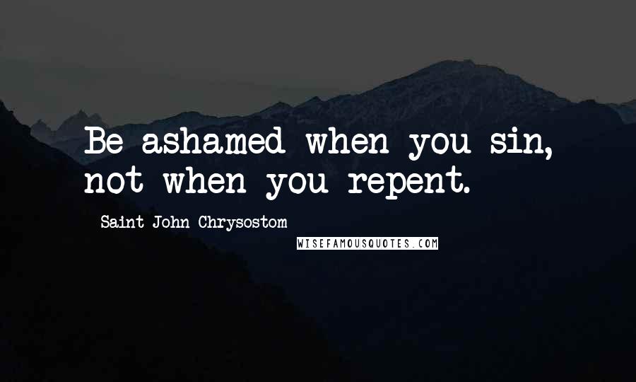 Saint John Chrysostom Quotes: Be ashamed when you sin, not when you repent.