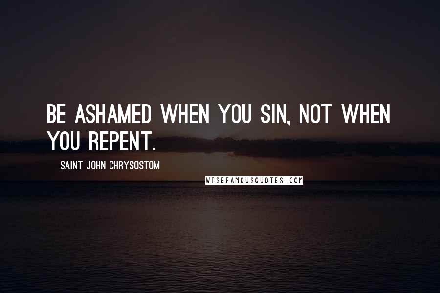 Saint John Chrysostom Quotes: Be ashamed when you sin, not when you repent.