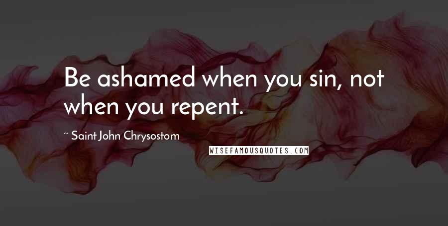 Saint John Chrysostom Quotes: Be ashamed when you sin, not when you repent.