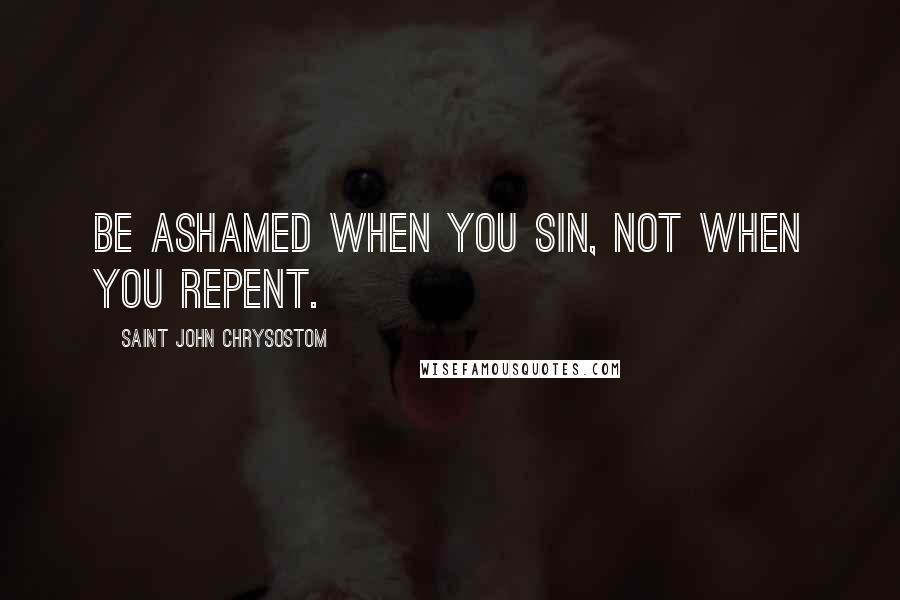 Saint John Chrysostom Quotes: Be ashamed when you sin, not when you repent.