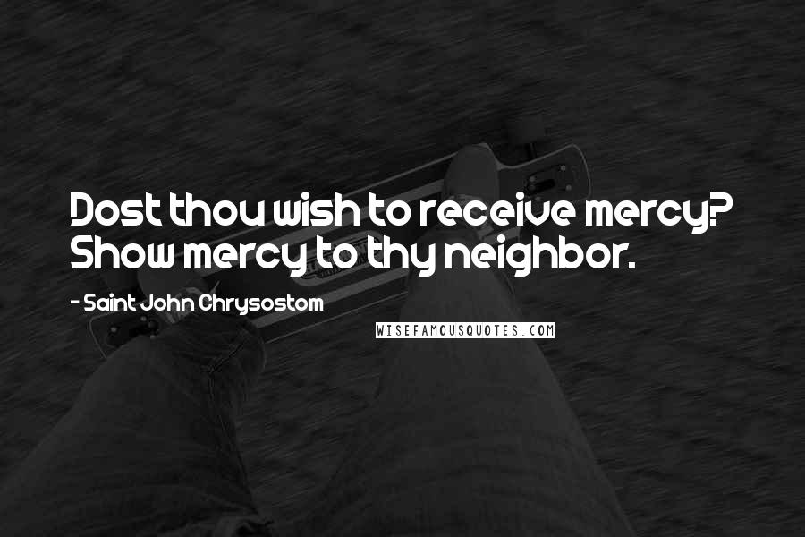 Saint John Chrysostom Quotes: Dost thou wish to receive mercy? Show mercy to thy neighbor.