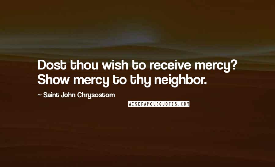Saint John Chrysostom Quotes: Dost thou wish to receive mercy? Show mercy to thy neighbor.