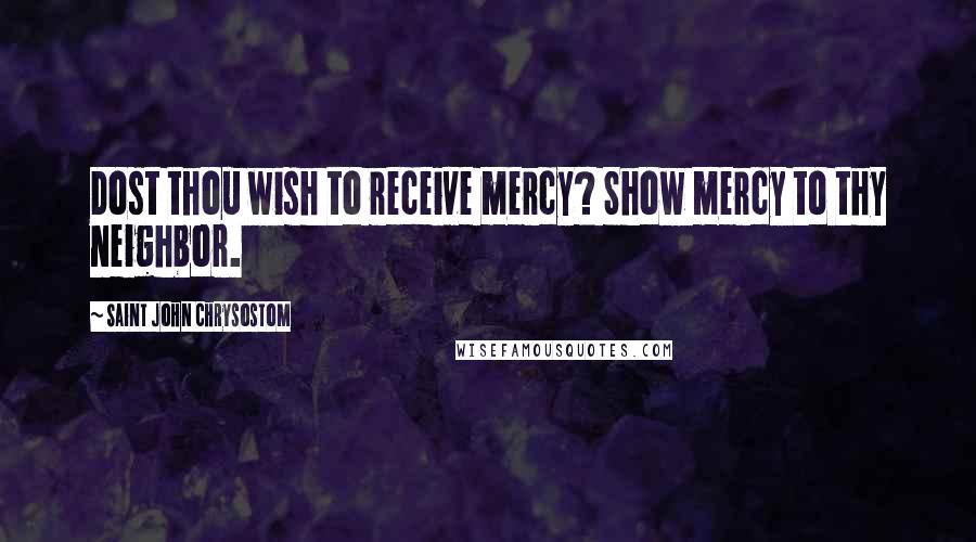 Saint John Chrysostom Quotes: Dost thou wish to receive mercy? Show mercy to thy neighbor.