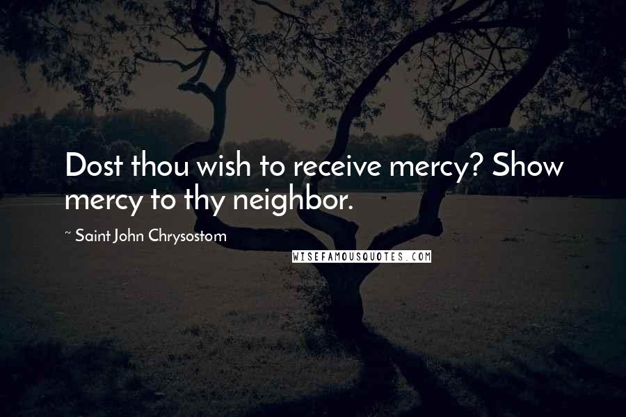 Saint John Chrysostom Quotes: Dost thou wish to receive mercy? Show mercy to thy neighbor.