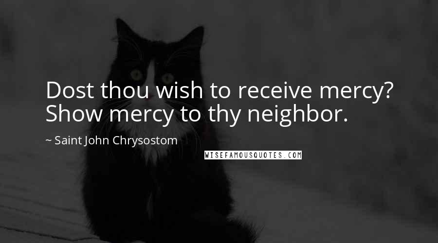 Saint John Chrysostom Quotes: Dost thou wish to receive mercy? Show mercy to thy neighbor.
