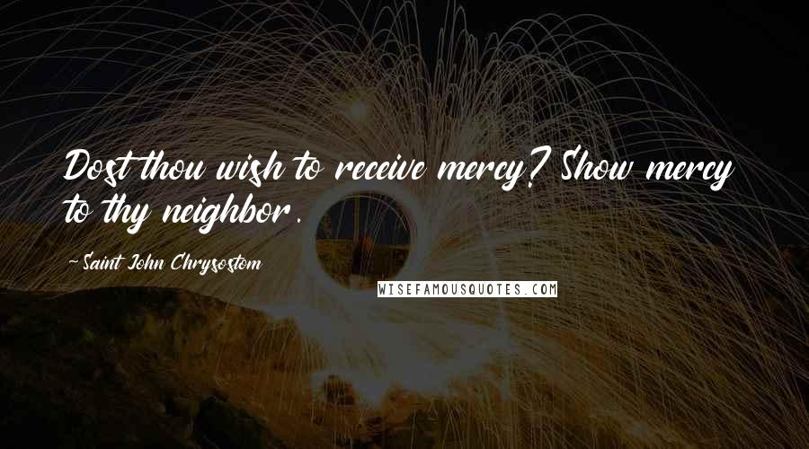 Saint John Chrysostom Quotes: Dost thou wish to receive mercy? Show mercy to thy neighbor.