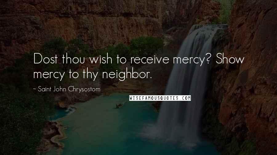 Saint John Chrysostom Quotes: Dost thou wish to receive mercy? Show mercy to thy neighbor.
