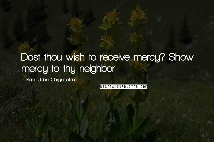 Saint John Chrysostom Quotes: Dost thou wish to receive mercy? Show mercy to thy neighbor.