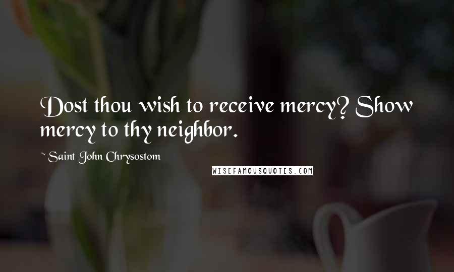 Saint John Chrysostom Quotes: Dost thou wish to receive mercy? Show mercy to thy neighbor.