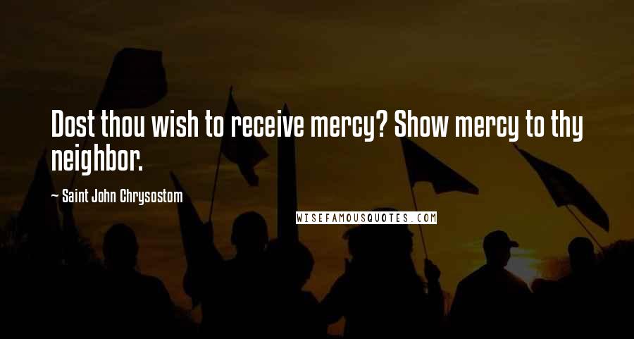 Saint John Chrysostom Quotes: Dost thou wish to receive mercy? Show mercy to thy neighbor.