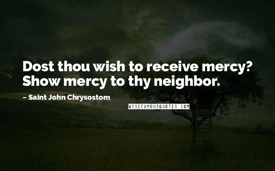 Saint John Chrysostom Quotes: Dost thou wish to receive mercy? Show mercy to thy neighbor.