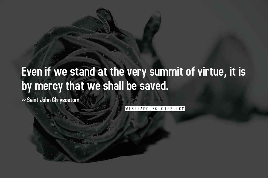 Saint John Chrysostom Quotes: Even if we stand at the very summit of virtue, it is by mercy that we shall be saved.