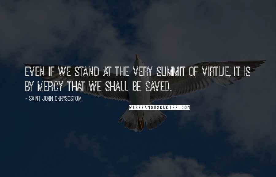 Saint John Chrysostom Quotes: Even if we stand at the very summit of virtue, it is by mercy that we shall be saved.