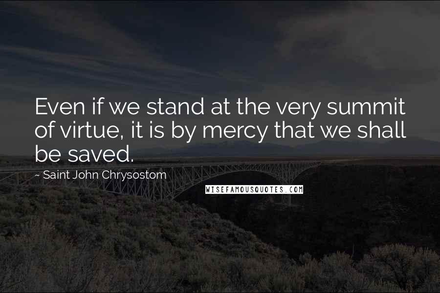 Saint John Chrysostom Quotes: Even if we stand at the very summit of virtue, it is by mercy that we shall be saved.