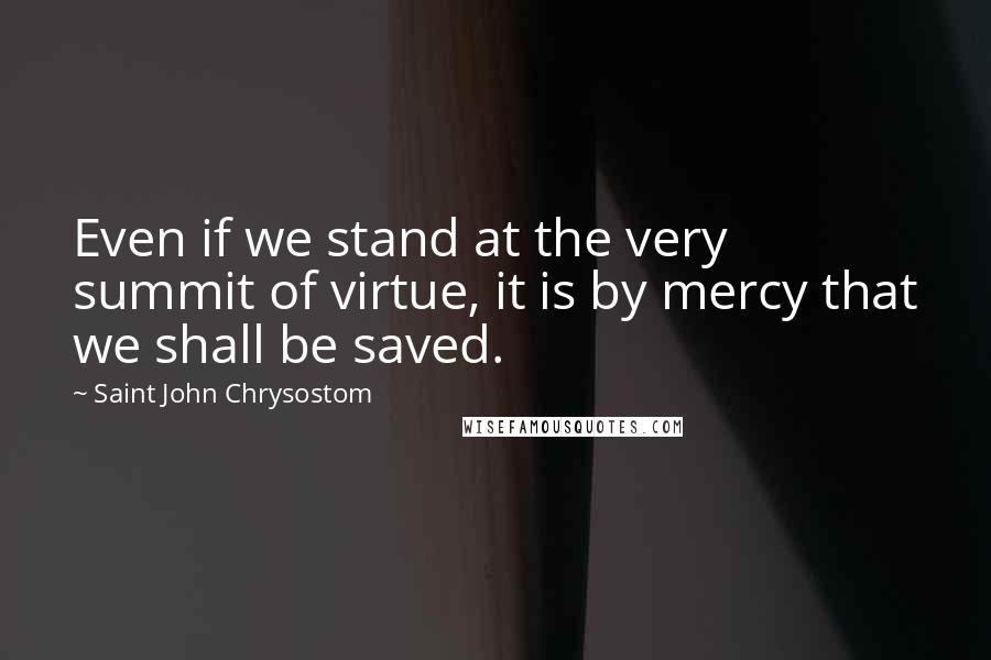 Saint John Chrysostom Quotes: Even if we stand at the very summit of virtue, it is by mercy that we shall be saved.