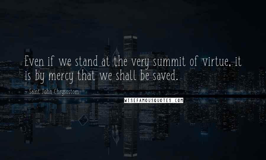 Saint John Chrysostom Quotes: Even if we stand at the very summit of virtue, it is by mercy that we shall be saved.