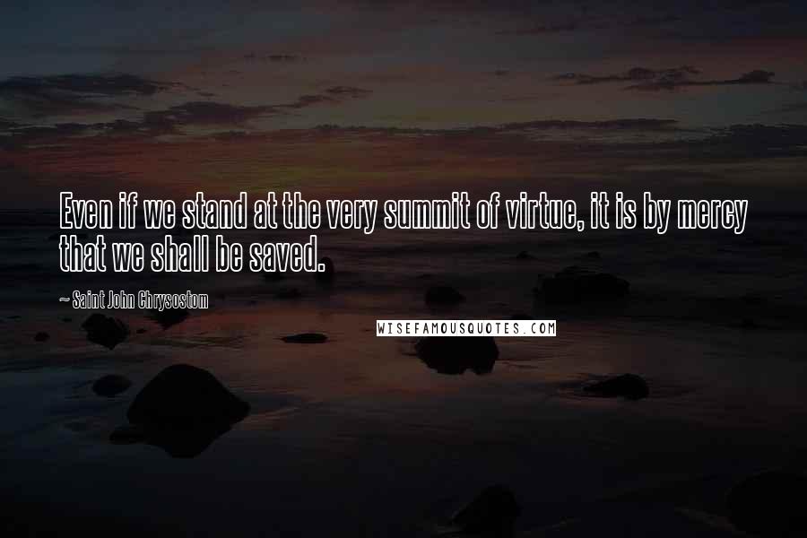 Saint John Chrysostom Quotes: Even if we stand at the very summit of virtue, it is by mercy that we shall be saved.