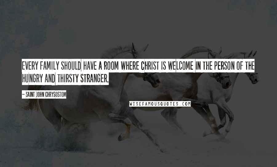 Saint John Chrysostom Quotes: Every family should have a room where Christ is welcome in the person of the hungry and thirsty stranger.