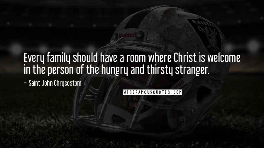 Saint John Chrysostom Quotes: Every family should have a room where Christ is welcome in the person of the hungry and thirsty stranger.
