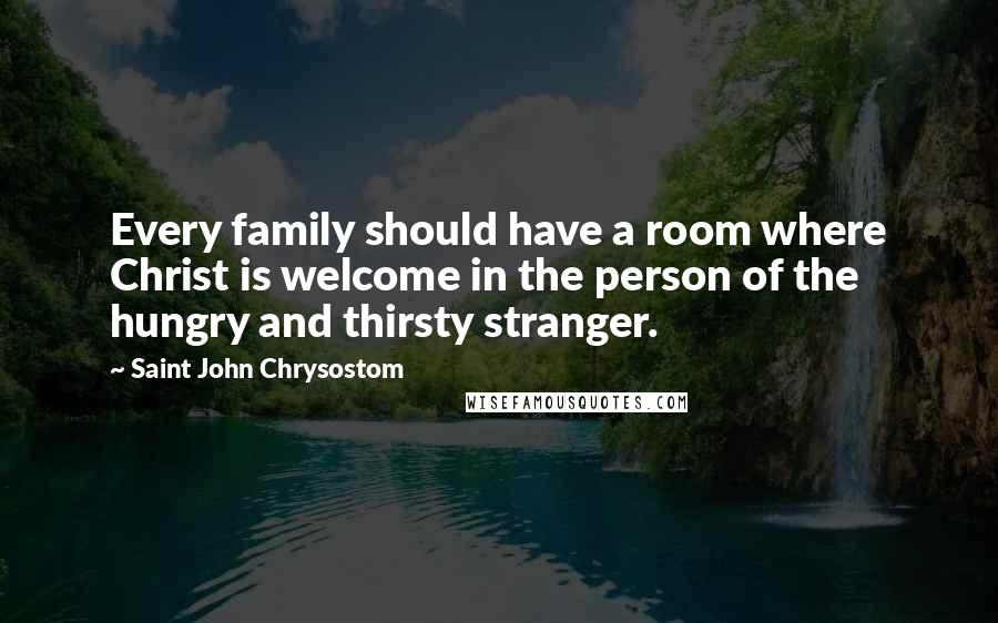 Saint John Chrysostom Quotes: Every family should have a room where Christ is welcome in the person of the hungry and thirsty stranger.