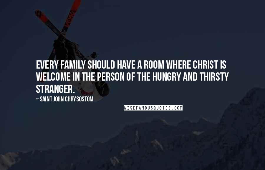 Saint John Chrysostom Quotes: Every family should have a room where Christ is welcome in the person of the hungry and thirsty stranger.