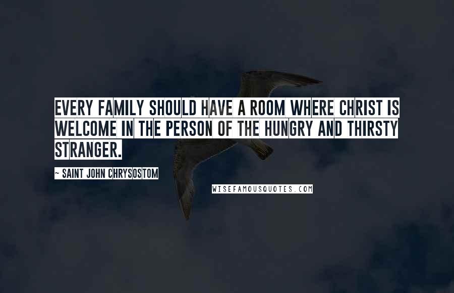 Saint John Chrysostom Quotes: Every family should have a room where Christ is welcome in the person of the hungry and thirsty stranger.