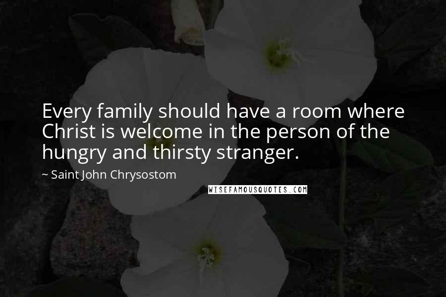 Saint John Chrysostom Quotes: Every family should have a room where Christ is welcome in the person of the hungry and thirsty stranger.