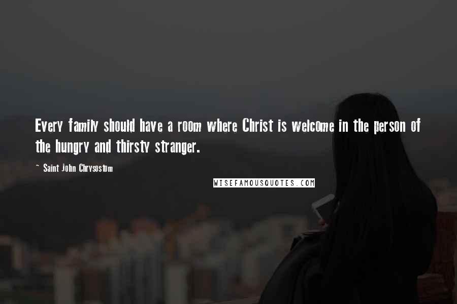 Saint John Chrysostom Quotes: Every family should have a room where Christ is welcome in the person of the hungry and thirsty stranger.