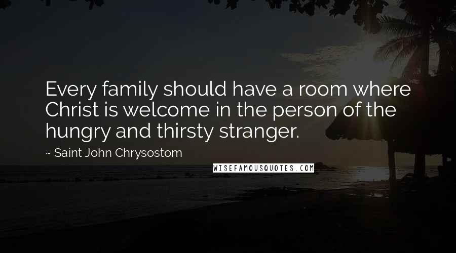 Saint John Chrysostom Quotes: Every family should have a room where Christ is welcome in the person of the hungry and thirsty stranger.