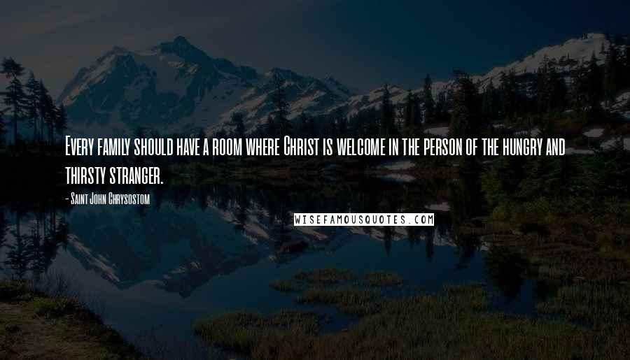Saint John Chrysostom Quotes: Every family should have a room where Christ is welcome in the person of the hungry and thirsty stranger.
