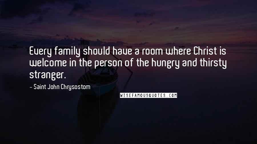 Saint John Chrysostom Quotes: Every family should have a room where Christ is welcome in the person of the hungry and thirsty stranger.