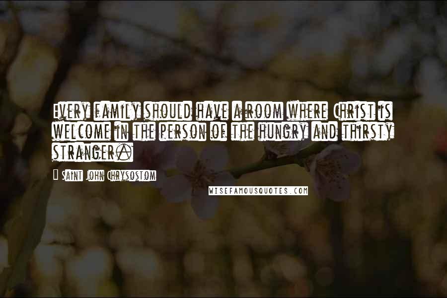 Saint John Chrysostom Quotes: Every family should have a room where Christ is welcome in the person of the hungry and thirsty stranger.