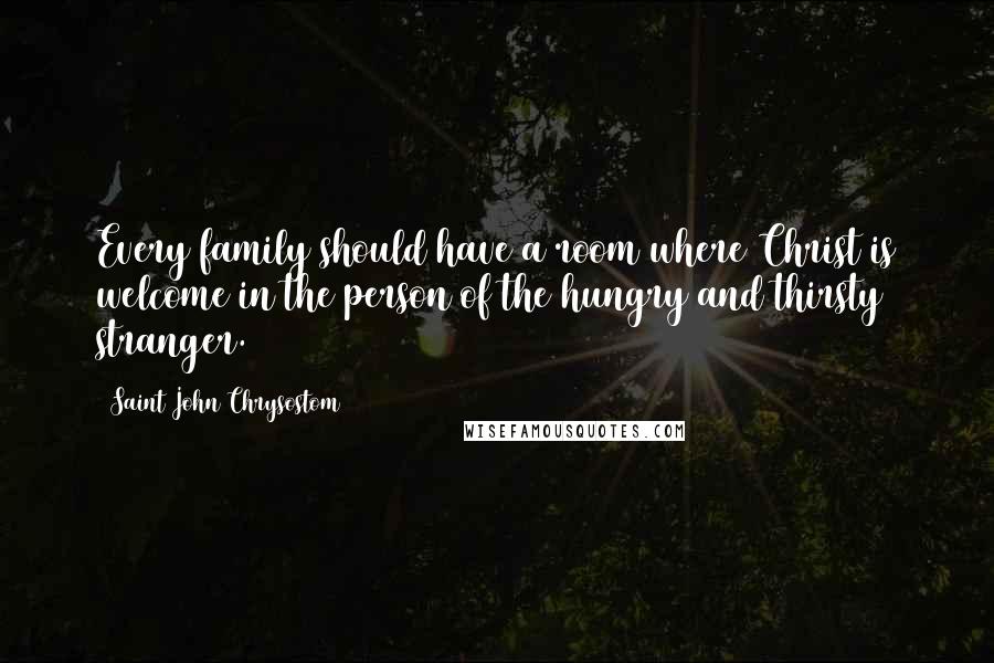 Saint John Chrysostom Quotes: Every family should have a room where Christ is welcome in the person of the hungry and thirsty stranger.