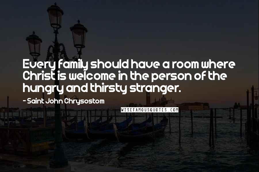 Saint John Chrysostom Quotes: Every family should have a room where Christ is welcome in the person of the hungry and thirsty stranger.