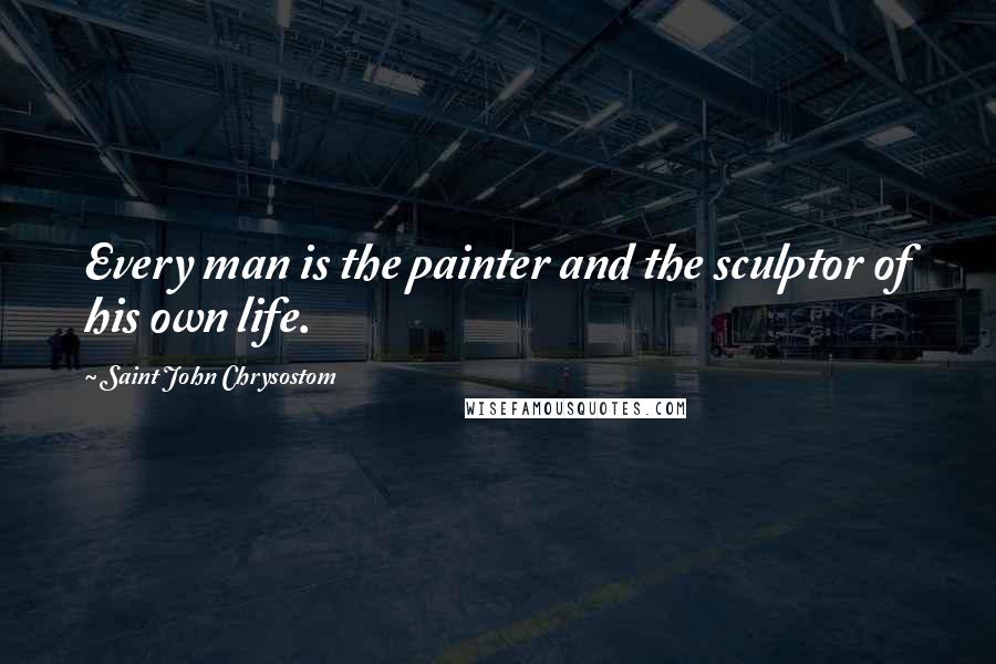 Saint John Chrysostom Quotes: Every man is the painter and the sculptor of his own life.