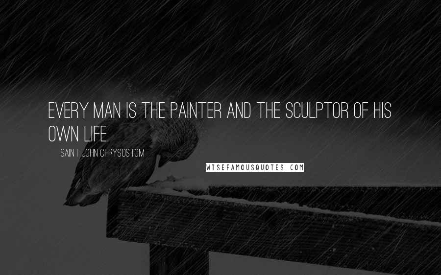 Saint John Chrysostom Quotes: Every man is the painter and the sculptor of his own life.