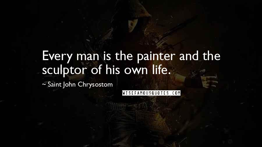 Saint John Chrysostom Quotes: Every man is the painter and the sculptor of his own life.