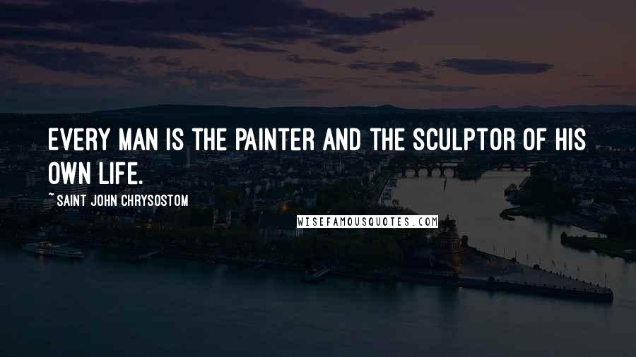 Saint John Chrysostom Quotes: Every man is the painter and the sculptor of his own life.