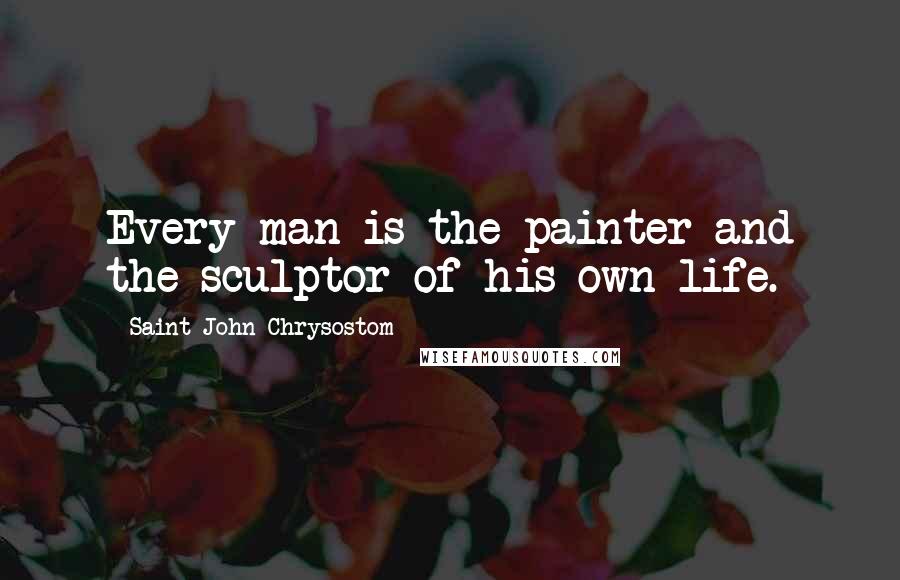 Saint John Chrysostom Quotes: Every man is the painter and the sculptor of his own life.