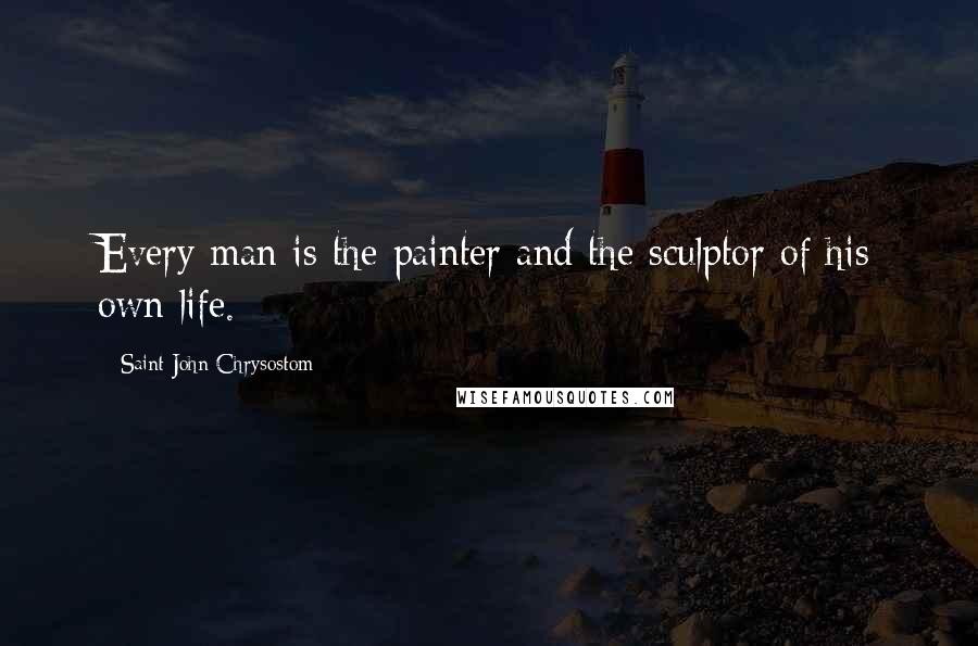 Saint John Chrysostom Quotes: Every man is the painter and the sculptor of his own life.