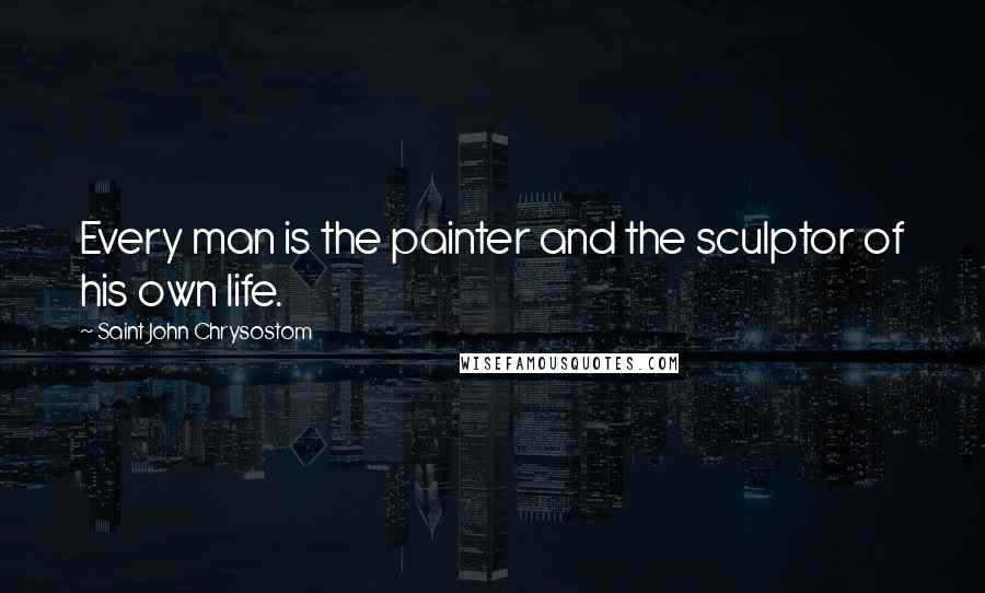 Saint John Chrysostom Quotes: Every man is the painter and the sculptor of his own life.