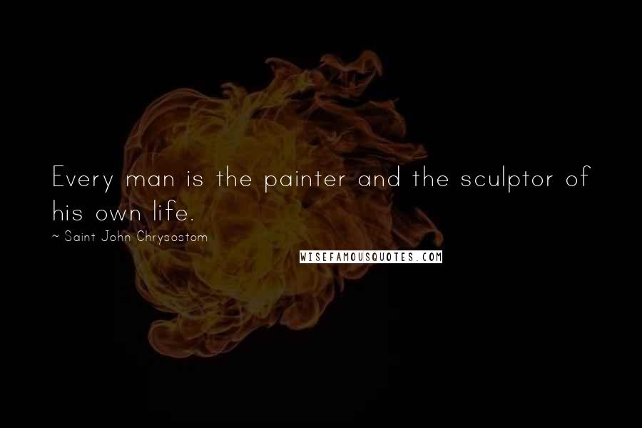 Saint John Chrysostom Quotes: Every man is the painter and the sculptor of his own life.