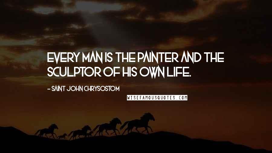 Saint John Chrysostom Quotes: Every man is the painter and the sculptor of his own life.