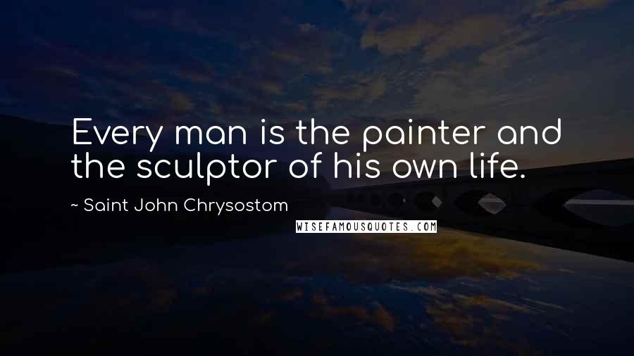 Saint John Chrysostom Quotes: Every man is the painter and the sculptor of his own life.